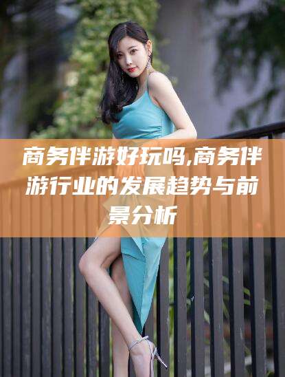 平阳商务伴游好玩吗,商务伴游行业的发展趋势与前景分析