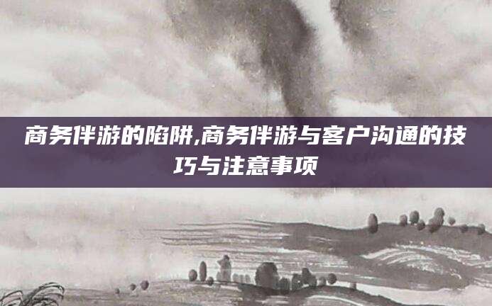 平阳商务伴游的陷阱,商务伴游与客户沟通的技巧与注意事项