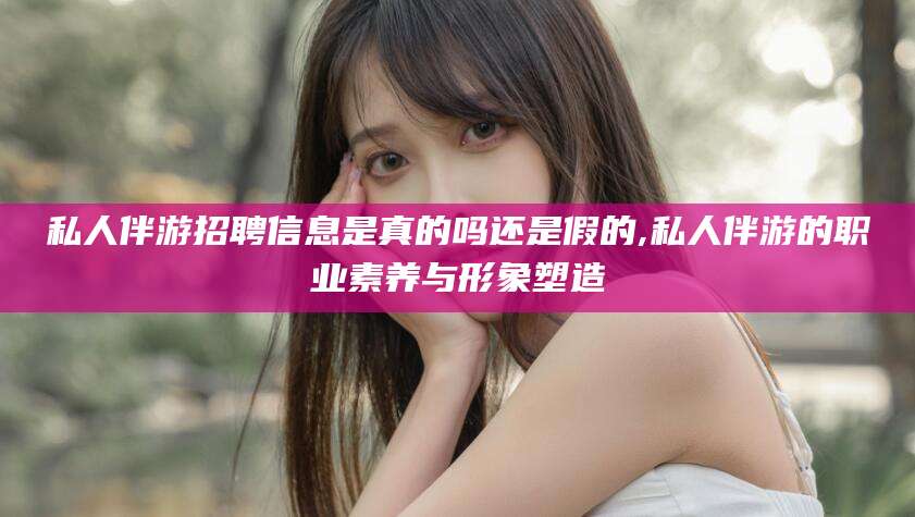 平阳私人伴游招聘信息是真的吗还是假的,私人伴游的职业素养与形象塑造
