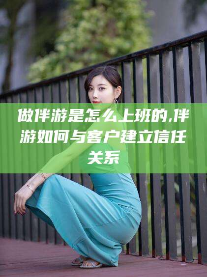 平阳做伴游是怎么上班的,伴游如何与客户建立信任关系