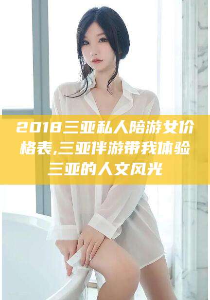 平阳2018三亚私人陪游女价格表,三亚伴游带我体验三亚的人文风光