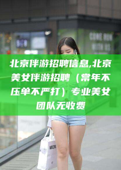 平阳北京伴游招聘信息,北京美女伴游招聘（常年不压单不严打）专业美女团队无收费