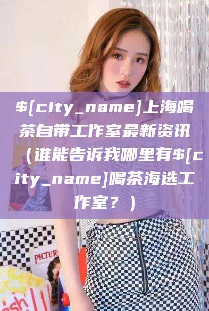 平阳上海喝茶自带工作室最新资讯（谁能告诉我哪里有平阳喝茶海选工作室？）