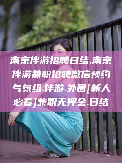 平阳南京伴游招聘日结,南京伴游兼职招聘微信预约气氛组.伴游.外围[新人必看]兼职无押金.日结