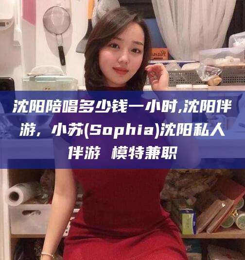 平阳沈阳陪唱多少钱一小时,沈阳伴游,贠小苏(Sophia)沈阳私人伴游 模特兼职
