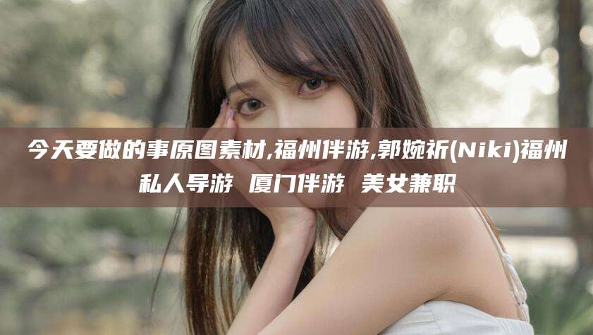 平阳今天要做的事原图素材,福州伴游,郭婉祈(Niki)福州私人导游 厦门伴游 美女兼职