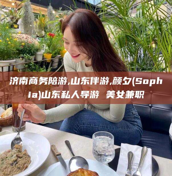 平阳济南商务陪游,山东伴游,颜夕(Sophia)山东私人导游 美女兼职