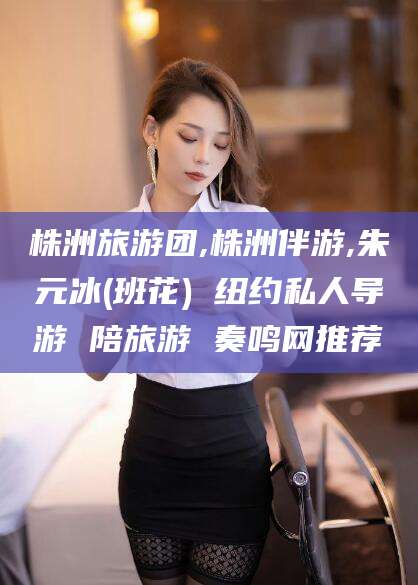 平阳株洲旅游团,株洲伴游,朱元冰(班花) 纽约私人导游 陪旅游 奏鸣网推荐