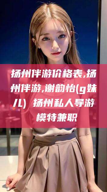 平阳扬州伴游价格表,扬州伴游,谢韵怡(g妹儿) 扬州私人导游 模特兼职