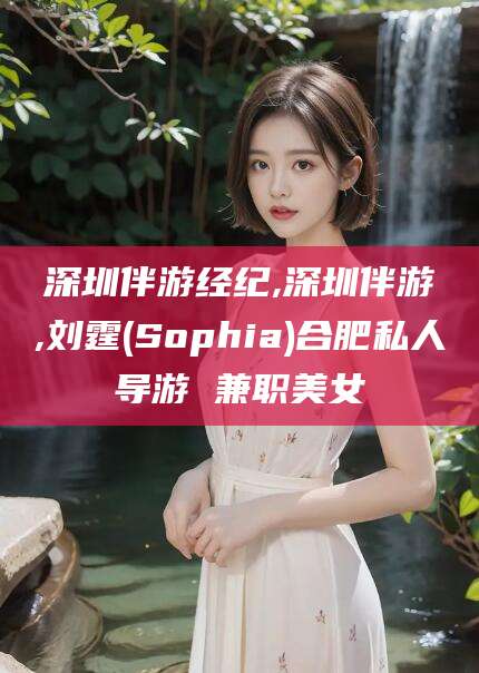 平阳深圳伴游经纪,深圳伴游,刘霆(Sophia)合肥私人导游 兼职美女