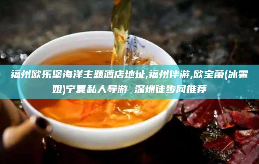 平阳福州欧乐堡海洋主题酒店地址,福州伴游,欧宝蕾(冰雹姐)宁夏私人导游 深圳徒步网推荐