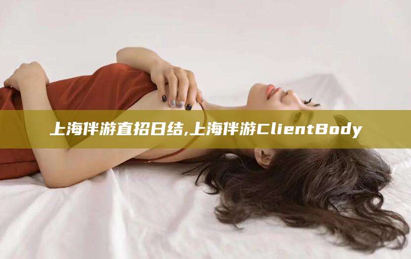 平阳上海伴游直招日结,上海伴游ClientBody