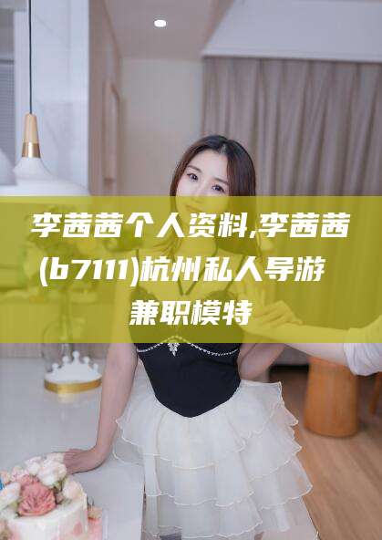 平阳李茜茜个人资料,李茜茜(b7111)杭州私人导游 兼职模特
