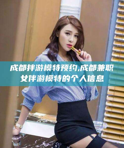 平阳成都拌游模特预约,成都兼职女伴游模特的个人信息