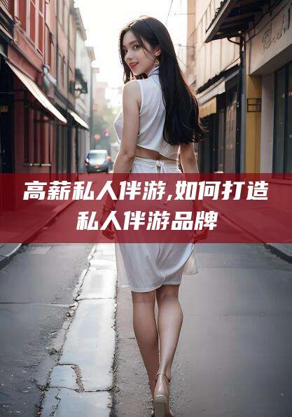 平阳高薪私人伴游,如何打造私人伴游品牌