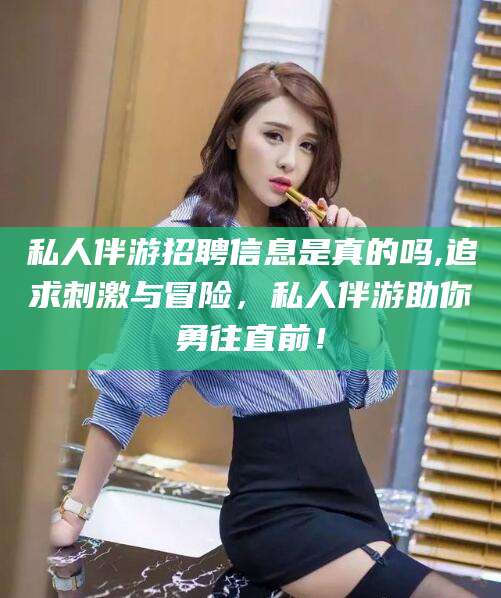 平阳私人伴游招聘信息是真的吗,追求刺激与冒险，私人伴游助你勇往直前！