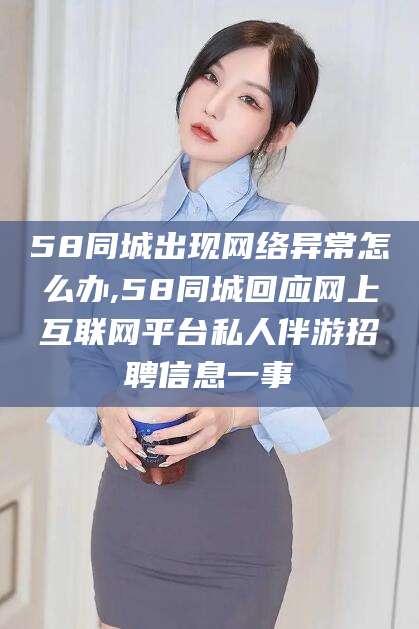 平阳58同城出现网络异常怎么办,58同城回应网上互联网平台私人伴游招聘信息一事