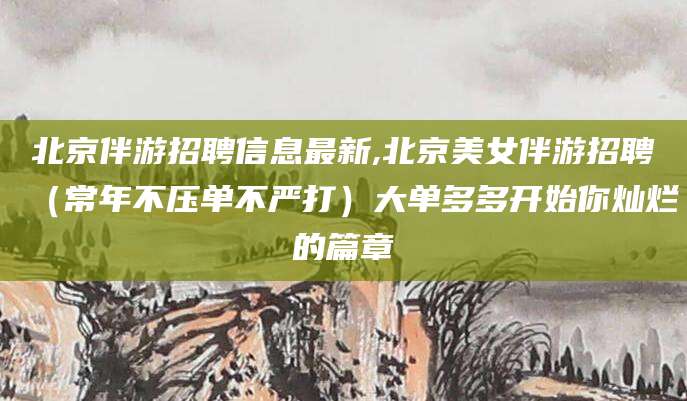 平阳北京伴游招聘信息最新,北京美女伴游招聘（常年不压单不严打）大单多多开始你灿烂的篇章