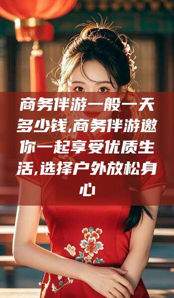 平阳商务伴游一般一天多少钱,商务伴游邀你一起享受优质生活,选择户外放松身心