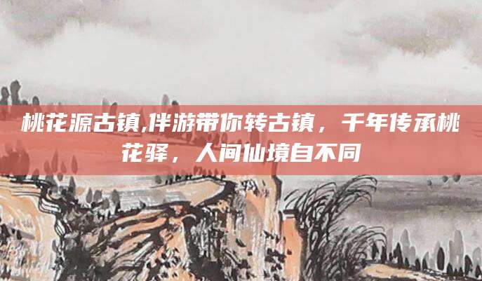 平阳桃花源古镇,伴游带你转古镇，千年传承桃花驿，人间仙境自不同