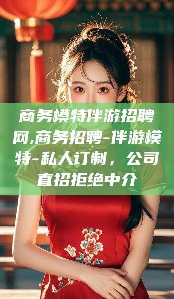 平阳商务模特伴游招聘网,商务招聘-伴游模特-私人订制，公司直招拒绝中介