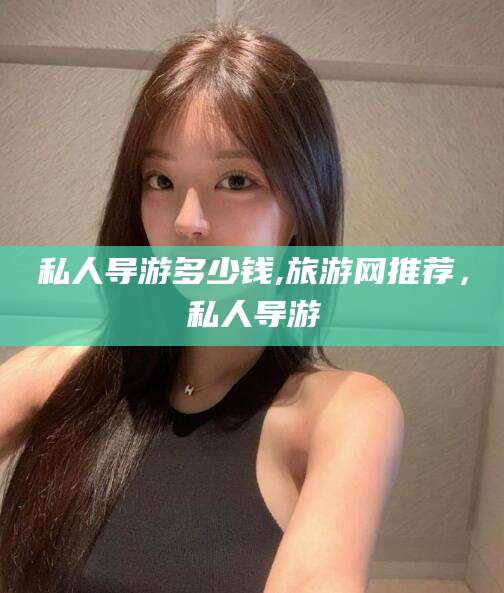 平阳私人导游多少钱,旅游网推荐，私人导游