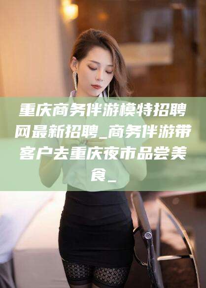 平阳重庆商务伴游模特招聘网最新招聘_商务伴游带客户去重庆夜市品尝美食_
