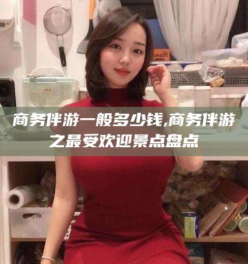 平阳商务伴游一般多少钱,商务伴游之最受欢迎景点盘点