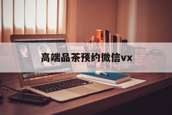 平阳关于高端品茶预约微信vx的信息