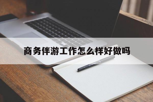 平阳商务伴游工作怎么样好做吗知乎最新资讯（谁能告诉我哪里有平阳商务伴游工作怎么样好做吗？）